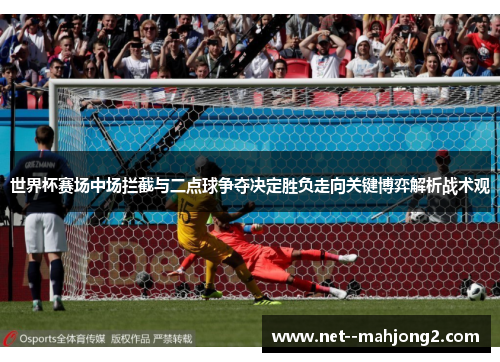 世界杯赛场中场拦截与二点球争夺决定胜负走向关键博弈解析战术观