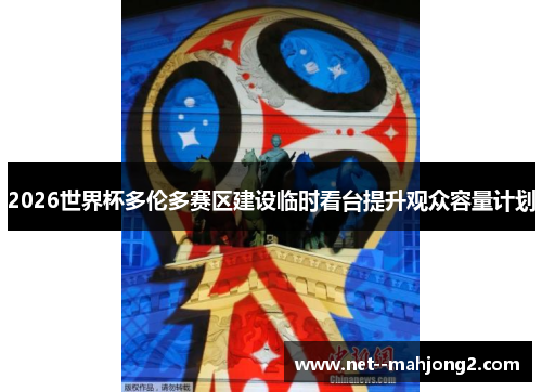 2026世界杯多伦多赛区建设临时看台提升观众容量计划