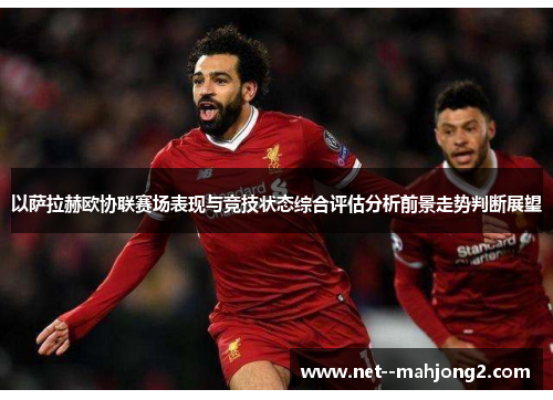 以萨拉赫欧协联赛场表现与竞技状态综合评估分析前景走势判断展望