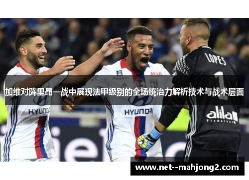 加维对阵里昂一战中展现法甲级别的全场统治力解析技术与战术层面