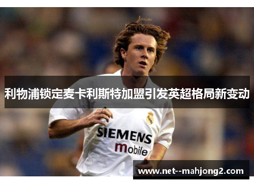 利物浦锁定麦卡利斯特加盟引发英超格局新变动