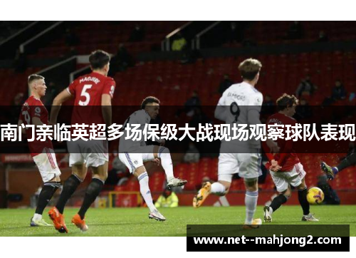 南门亲临英超多场保级大战现场观察球队表现