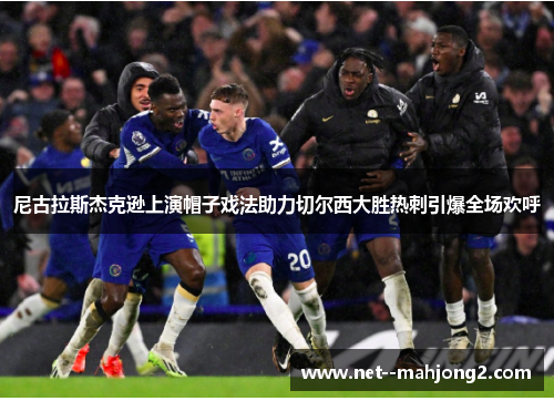 尼古拉斯杰克逊上演帽子戏法助力切尔西大胜热刺引爆全场欢呼 尼古拉斯杰克逊上演帽子戏法助力切尔西大胜热刺引爆全场欢呼