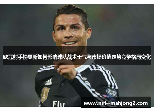 欧冠射手榜更新如何影响球队战术士气与市场价值走势竞争格局变化 欧冠射手榜更新如何影响球队战术士气与市场价值走势竞争格局变化