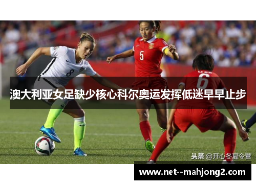 澳大利亚女足缺少核心科尔奥运发挥低迷早早止步 澳大利亚女足缺少核心科尔奥运发挥低迷早早止步