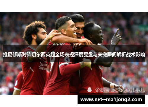 维尼修斯对阵切尔西英超全场表现深度复盘与关键瞬间解析战术影响