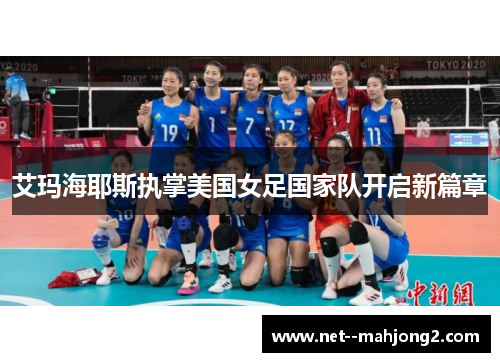 艾玛海耶斯执掌美国女足国家队开启新篇章 艾玛海耶斯执掌美国女足国家队开启新篇章