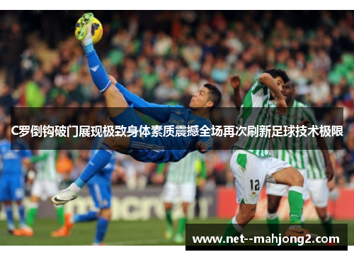 C罗倒钩破门展现极致身体素质震撼全场再次刷新足球技术极限