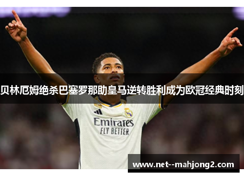 贝林厄姆绝杀巴塞罗那助皇马逆转胜利成为欧冠经典时刻