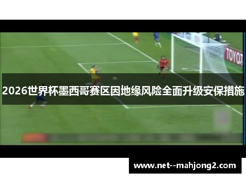 2026世界杯墨西哥赛区因地缘风险全面升级安保措施 2026世界杯墨西哥赛区因地缘风险全面升级安保措施