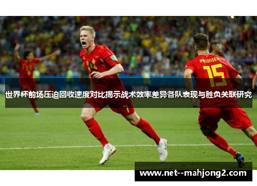 世界杯前场压迫回收速度对比揭示战术效率差异各队表现与胜负关联研究