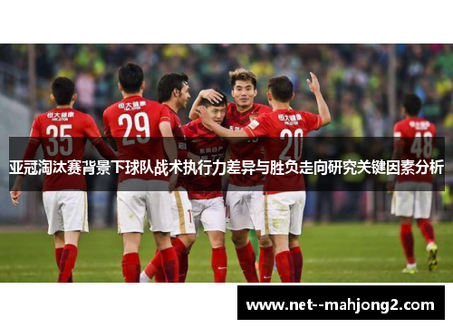 亚冠淘汰赛背景下球队战术执行力差异与胜负走向研究关键因素分析