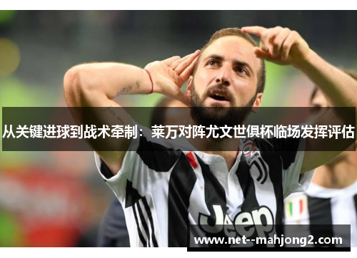 从关键进球到战术牵制：莱万对阵尤文世俱杯临场发挥评估