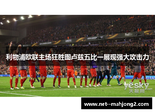 利物浦欧联主场狂胜图卢兹五比一展现强大攻击力