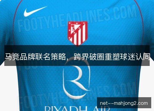 马竞品牌联名策略，跨界破圈重塑球迷认同