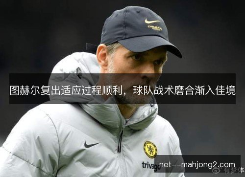 图赫尔复出适应过程顺利，球队战术磨合渐入佳境