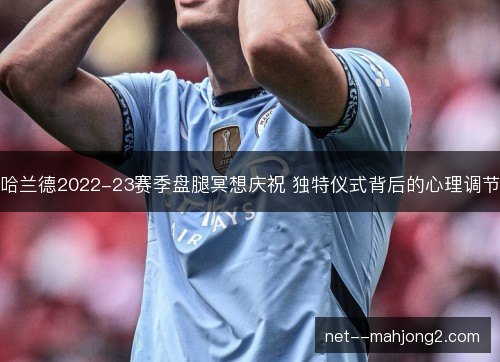哈兰德2022-23赛季盘腿冥想庆祝 独特仪式背后的心理调节 哈兰德2022-23赛季盘腿冥想庆祝 独特仪式背后的心理调节